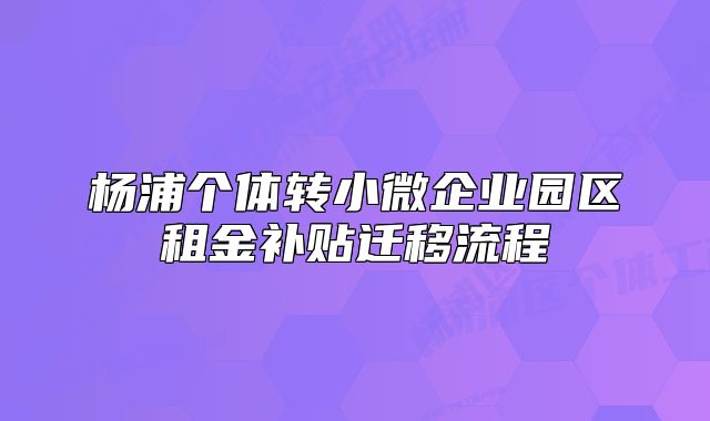 楊浦個(gè)體轉(zhuǎn)小微企業(yè)園區(qū)租金補(bǔ)貼遷移流程