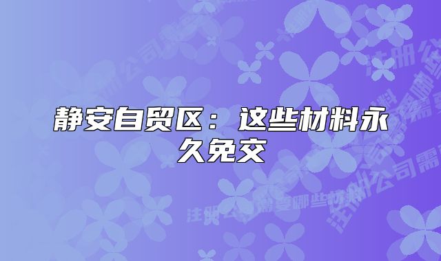 靜安自貿(mào)區(qū)：這些材料永久免交