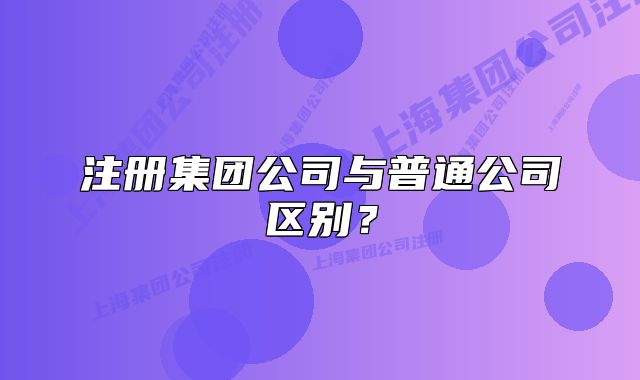 注冊集團公司與普通公司區(qū)別？