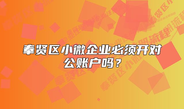 奉賢區(qū)小微企業(yè)必須開對公賬戶嗎？
