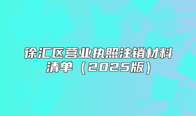 徐匯區(qū)營(yíng)業(yè)執(zhí)照注銷(xiāo)材料清單（2025版）