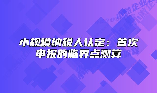 小規(guī)模納稅人認(rèn)定:首次申報的臨界點測算