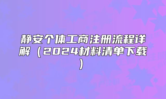 靜安個(gè)體工商注冊(cè)流程詳解（2024材料清單下載）?