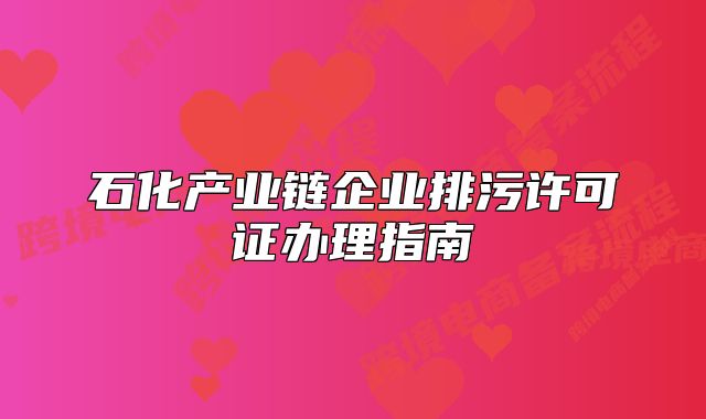 石化產(chǎn)業(yè)鏈企業(yè)排污許可證辦理指南