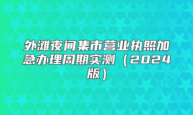 外灘夜間集市營業(yè)執(zhí)照加急辦理周期實(shí)測（2024版）