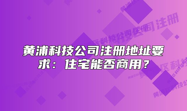 黃浦科技公司注冊(cè)地址要求：住宅能否商用？