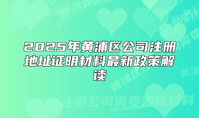 2025年黃浦區(qū)公司注冊(cè)地址證明材料最新政策解讀