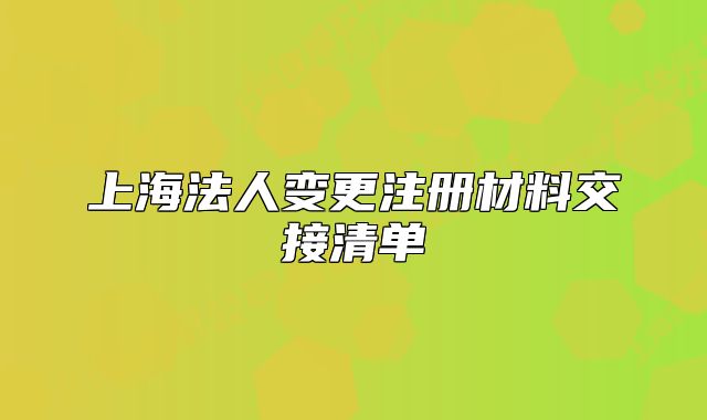 上海法人變更注冊(cè)材料交接清單