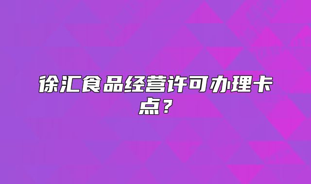 徐匯食品經(jīng)營許可辦理卡點？
