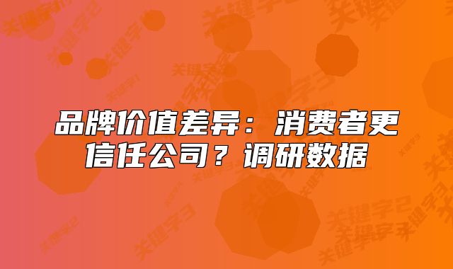 品牌價(jià)值差異：消費(fèi)者更信任公司？調(diào)研數(shù)據(jù)