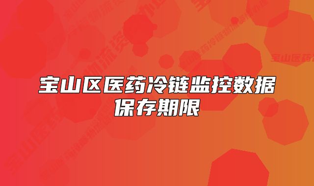 寶山區(qū)醫(yī)藥冷鏈監(jiān)控?cái)?shù)據(jù)保存期限
