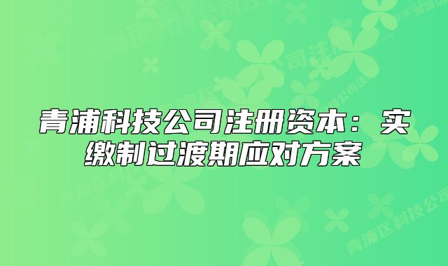 青浦科技公司注冊資本：實繳制過渡期應(yīng)對方案