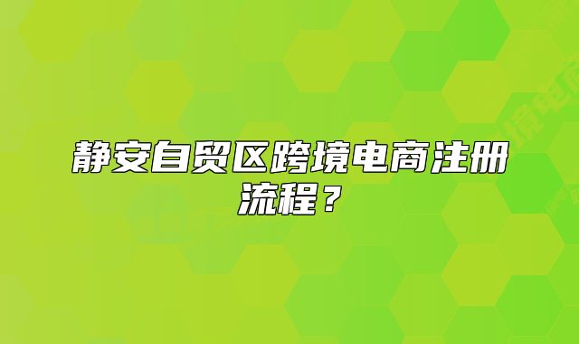 靜安自貿(mào)區(qū)跨境電商注冊(cè)流程？