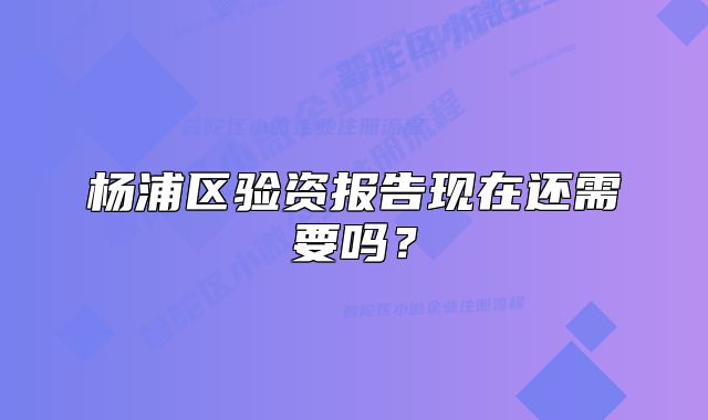 楊浦區(qū)驗(yàn)資報(bào)告現(xiàn)在還需要嗎？