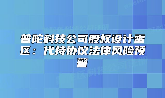 普陀科技公司股權(quán)設(shè)計(jì)雷區(qū)：代持協(xié)議法律風(fēng)險(xiǎn)預(yù)警