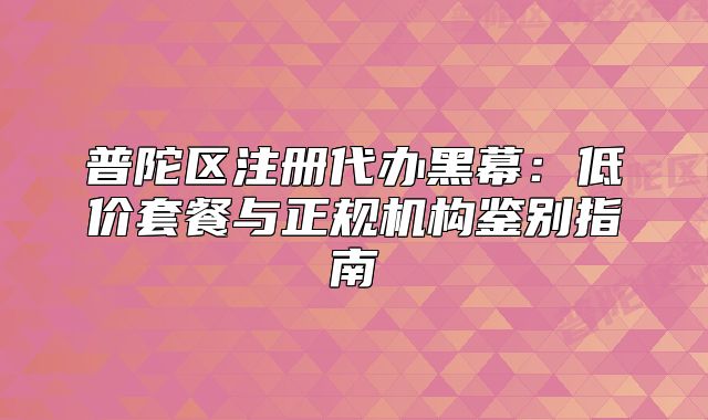 普陀區(qū)注冊(cè)代辦黑幕：低價(jià)套餐與正規(guī)機(jī)構(gòu)鑒別指南