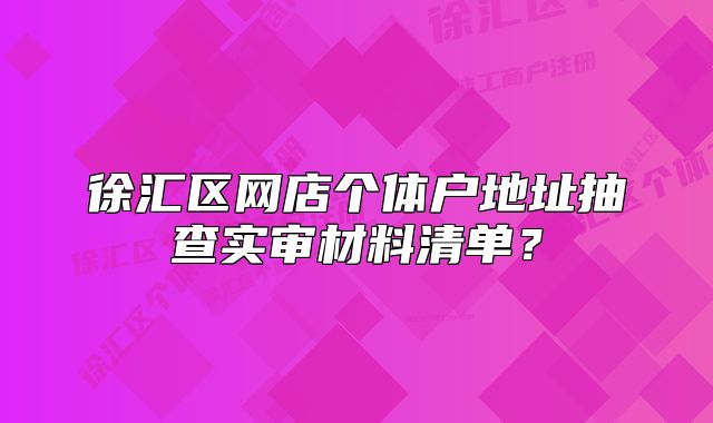 徐匯區(qū)網(wǎng)店個體戶地址抽查實審材料清單？