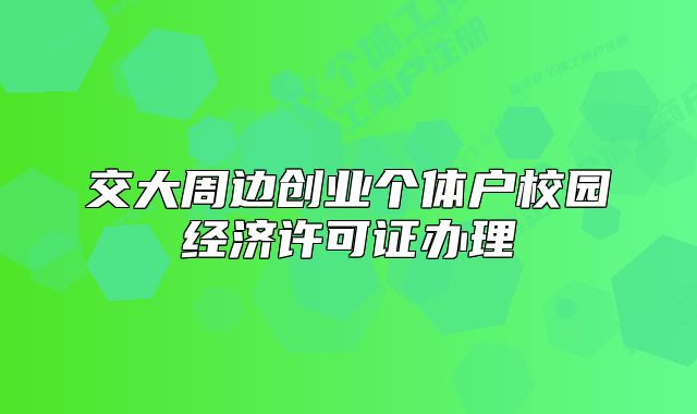 交大周邊創(chuàng)業(yè)個體戶校園經(jīng)濟許可證辦理
