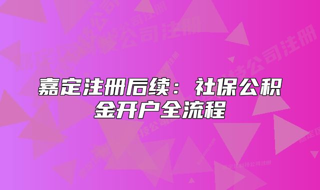 嘉定注冊(cè)后續(xù)：社保公積金開戶全流程