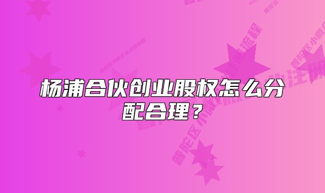 楊浦合伙創(chuàng)業(yè)股權(quán)怎么分配合理？