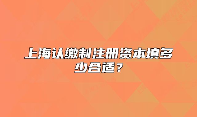 上海認(rèn)繳制注冊(cè)資本填多少合適？