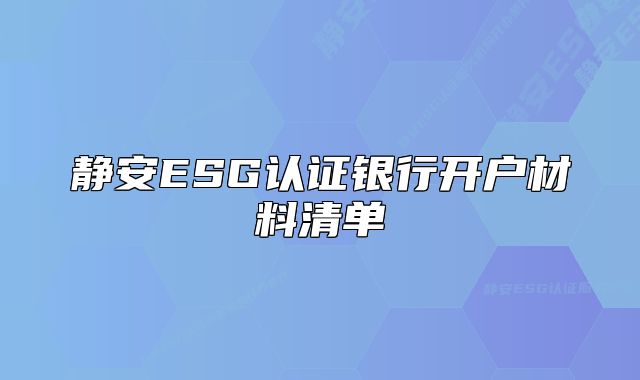 靜安ESG認(rèn)證銀行開戶材料清單