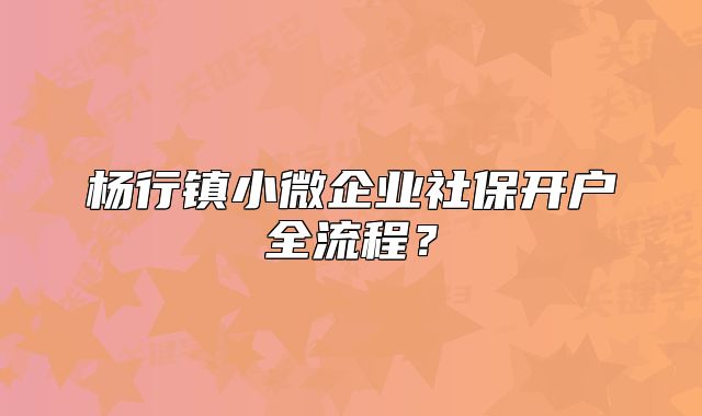 楊行鎮(zhèn)小微企業(yè)社保開戶全流程？