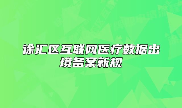 徐匯區(qū)互聯(lián)網(wǎng)醫(yī)療數(shù)據(jù)出境備案新規(guī)