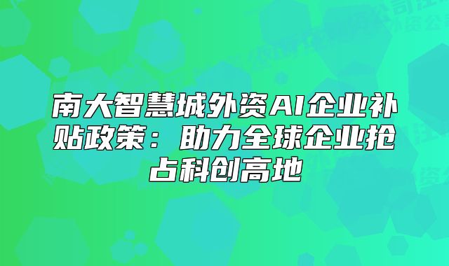 南大智慧城外資AI企業(yè)補(bǔ)貼政策:助力全球企業(yè)搶占科創(chuàng)高地