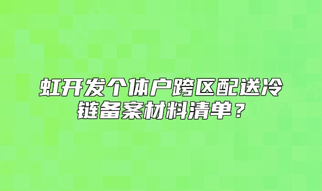 虹開發(fā)個體戶跨區(qū)配送冷鏈備案材料清單？