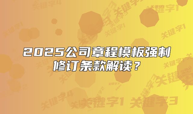2025公司章程模板強(qiáng)制修訂條款解讀？