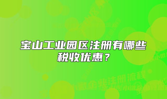 寶山工業(yè)園區(qū)注冊(cè)有哪些稅收優(yōu)惠?