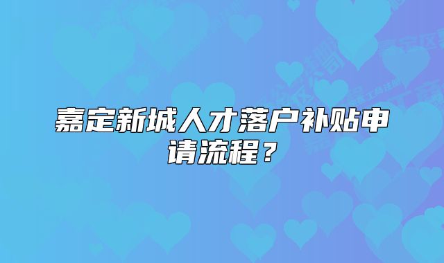 嘉定新城人才落戶補(bǔ)貼申請流程？