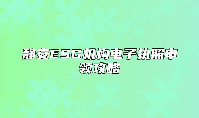 靜安ESG機構(gòu)電子執(zhí)照申領(lǐng)攻略