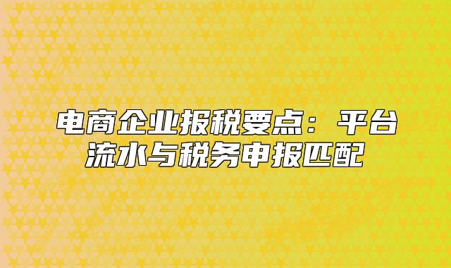 電商企業(yè)報稅要點：平臺流水與稅務(wù)申報匹配