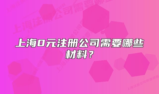 上海0元注冊(cè)公司需要哪些材料？