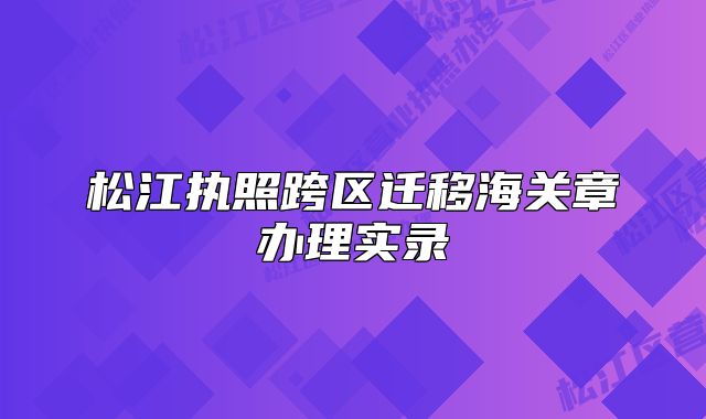 松江執(zhí)照跨區(qū)遷移海關(guān)章辦理實(shí)錄