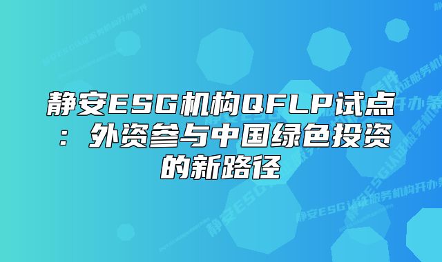 靜安ESG機構(gòu)QFLP試點：外資參與中國綠色投資的新路徑