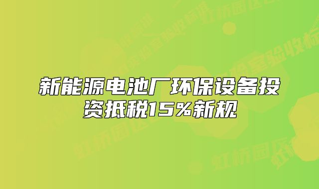 新能源電池廠環(huán)保設(shè)備投資抵稅15%新規(guī)