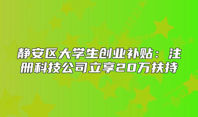 靜安區(qū)大學(xué)生創(chuàng)業(yè)補貼：注冊科技公司立享20萬扶持