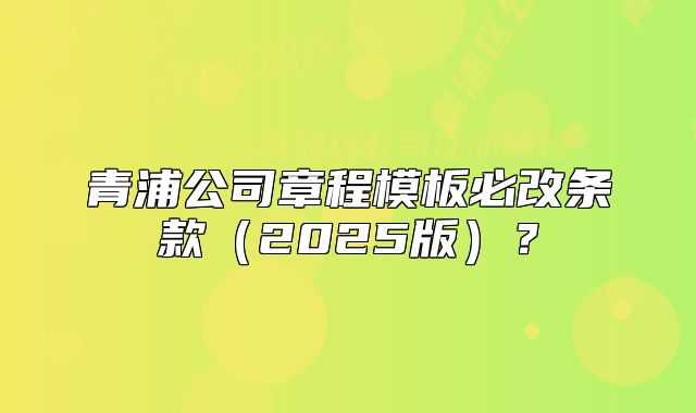 青浦公司章程模板必改條款（2025版）？