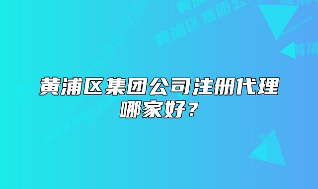 黃浦區(qū)集團(tuán)公司注冊(cè)代理哪家好？