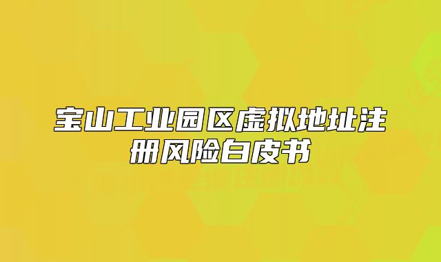 寶山工業(yè)園區(qū)虛擬地址注冊風(fēng)險白皮書