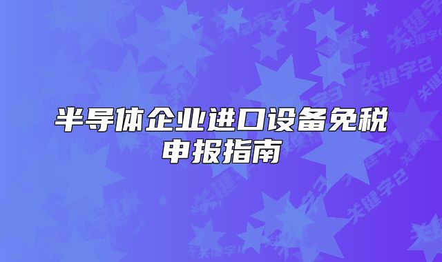 半導(dǎo)體企業(yè)進(jìn)口設(shè)備免稅申報(bào)指南