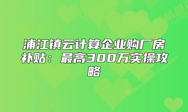 浦江鎮(zhèn)云計算企業(yè)購廠房補(bǔ)貼：最高300萬實操攻略