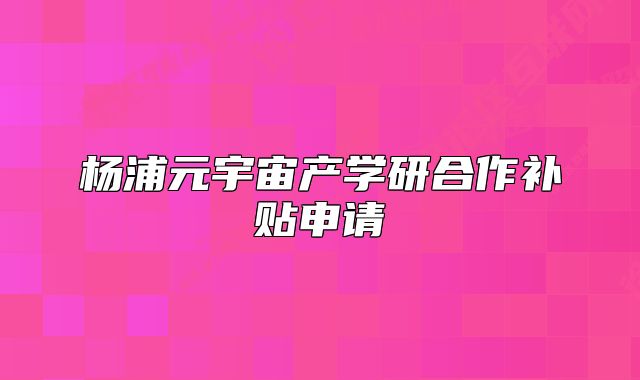 楊浦元宇宙產(chǎn)學(xué)研合作補貼申請