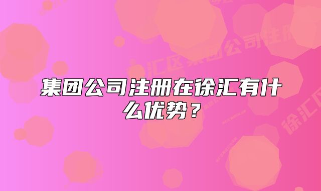 集團(tuán)公司注冊在徐匯有什么優(yōu)勢？