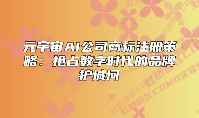 元宇宙AI公司商標(biāo)注冊策略：搶占數(shù)字時代的品牌護(hù)城河