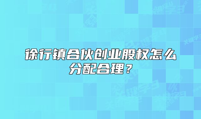 徐行鎮(zhèn)合伙創(chuàng)業(yè)股權(quán)怎么分配合理？