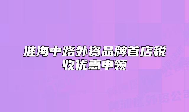 淮海中路外資品牌首店稅收優(yōu)惠申領(lǐng)